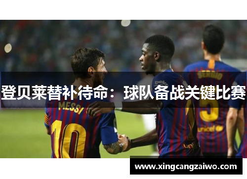 登贝莱替补待命：球队备战关键比赛